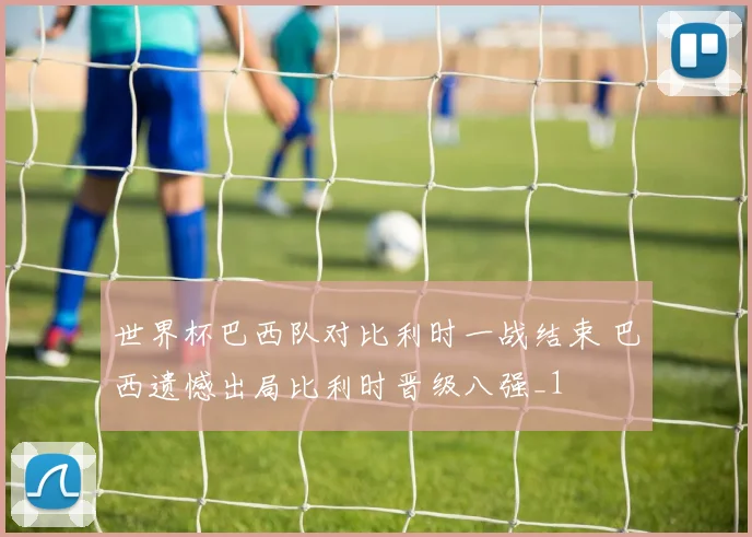 世界杯巴西队对比利时一战结束 巴西遗憾出局比利时晋级八强_1