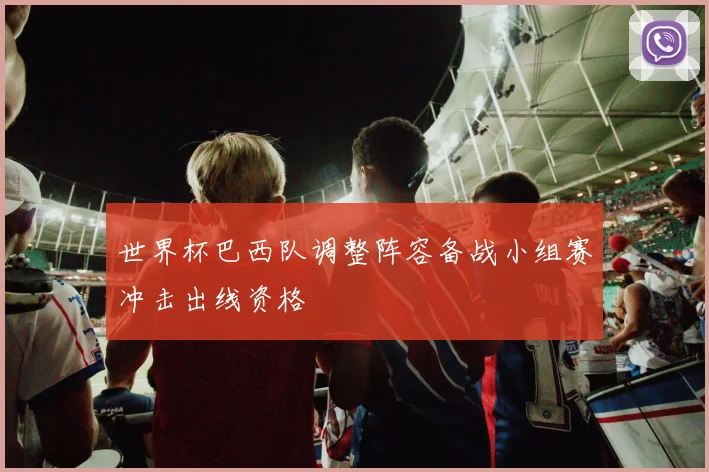 世界杯巴西队调整阵容备战小组赛冲击出线资格