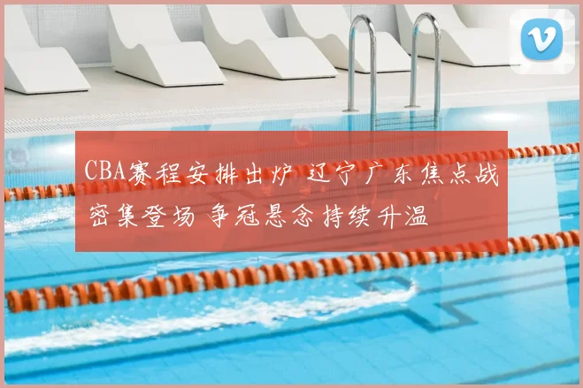 CBA赛程安排出炉 辽宁广东焦点战密集登场 争冠悬念持续升温