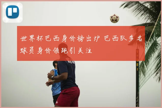 世界杯巴西身价榜出炉 巴西队多名球员身价领跑引关注