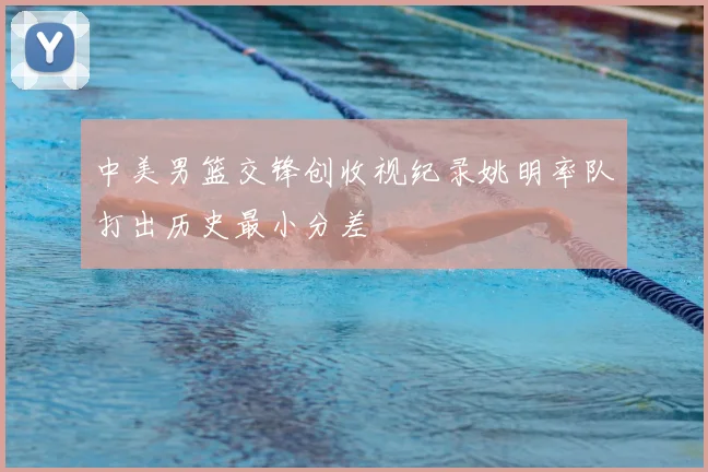 中美男篮交锋创收视纪录姚明率队打出历史最小分差