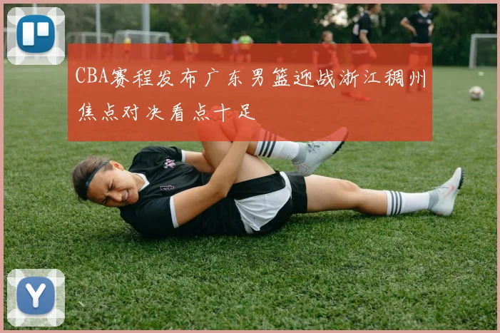 CBA赛程发布广东男篮迎战浙江稠州焦点对决看点十足