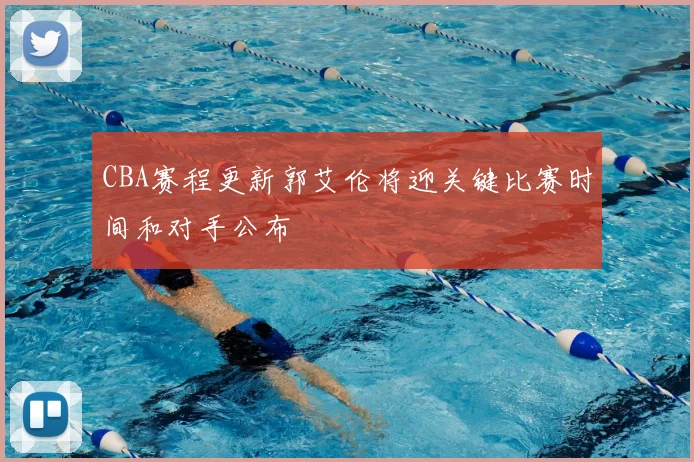 CBA赛程更新郭艾伦将迎关键比赛时间和对手公布