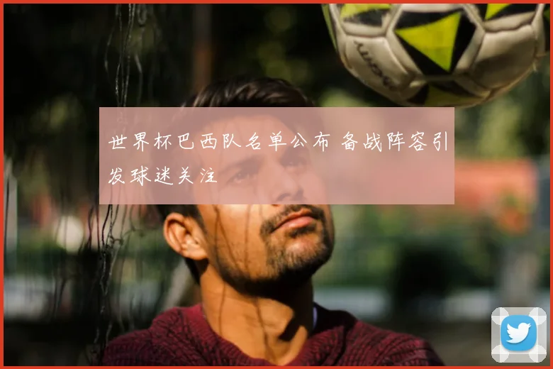 世界杯巴西队名单公布 备战阵容引发球迷关注