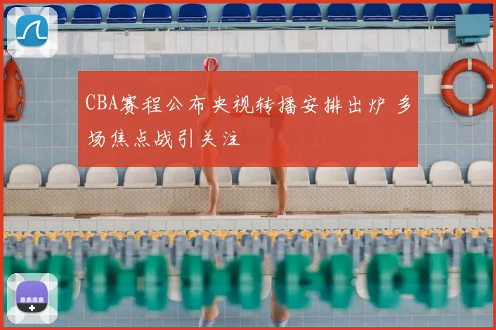 CBA赛程公布央视转播安排出炉 多场焦点战引关注