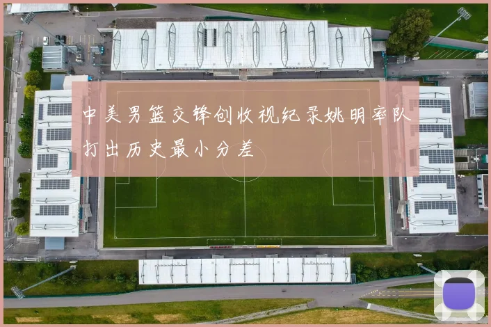 中美男篮交锋创收视纪录姚明率队打出历史最小分差