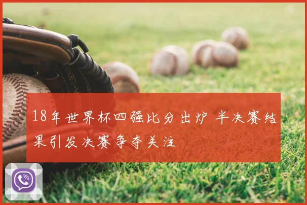 18年世界杯四强比分出炉 半决赛结果引发决赛争夺关注