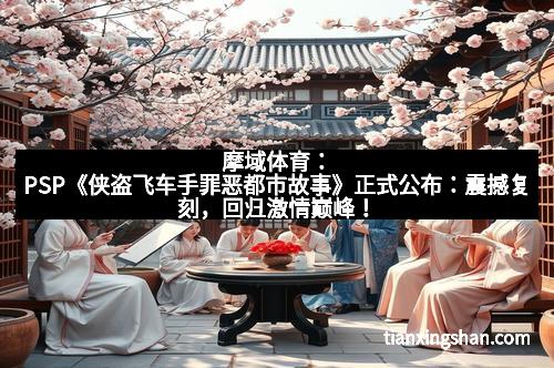 摩域体育：PSP《侠盗飞车手罪恶都市故事》正式公布：震撼复刻，回归激情巅峰！