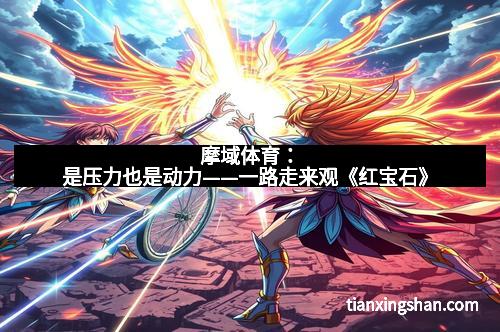 摩域体育：是压力也是动力——一路走来观《红宝石》